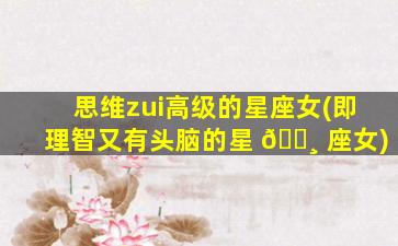 思维zui
高级的星座女(即理智又有头脑的星 🕸 座女)